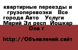 квартирные переезды и грузоперевозки - Все города Авто » Услуги   . Марий Эл респ.,Йошкар-Ола г.